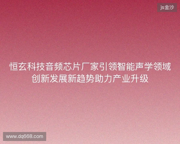 恒玄科技音频芯片厂家引领智能声学领域创新发展新趋势助力产业升级