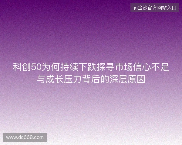 科创50为何持续下跌探寻市场信心不足与成长压力背后的深层原因